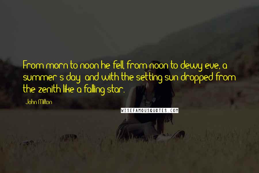 John Milton Quotes: From morn to noon he fell, from noon to dewy eve, a summer's day; and with the setting sun dropped from the zenith like a falling star.