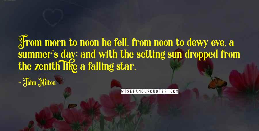 John Milton Quotes: From morn to noon he fell, from noon to dewy eve, a summer's day; and with the setting sun dropped from the zenith like a falling star.