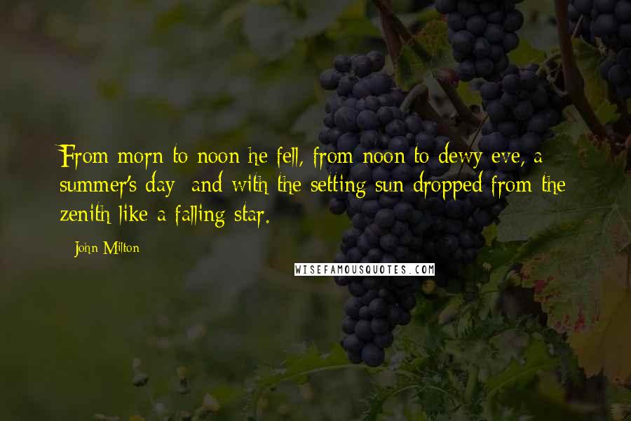 John Milton Quotes: From morn to noon he fell, from noon to dewy eve, a summer's day; and with the setting sun dropped from the zenith like a falling star.