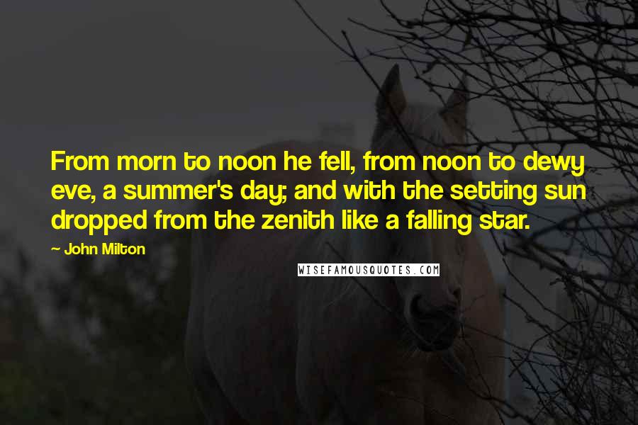 John Milton Quotes: From morn to noon he fell, from noon to dewy eve, a summer's day; and with the setting sun dropped from the zenith like a falling star.