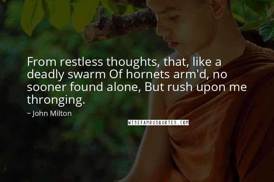 John Milton Quotes: From restless thoughts, that, like a deadly swarm Of hornets arm'd, no sooner found alone, But rush upon me thronging.