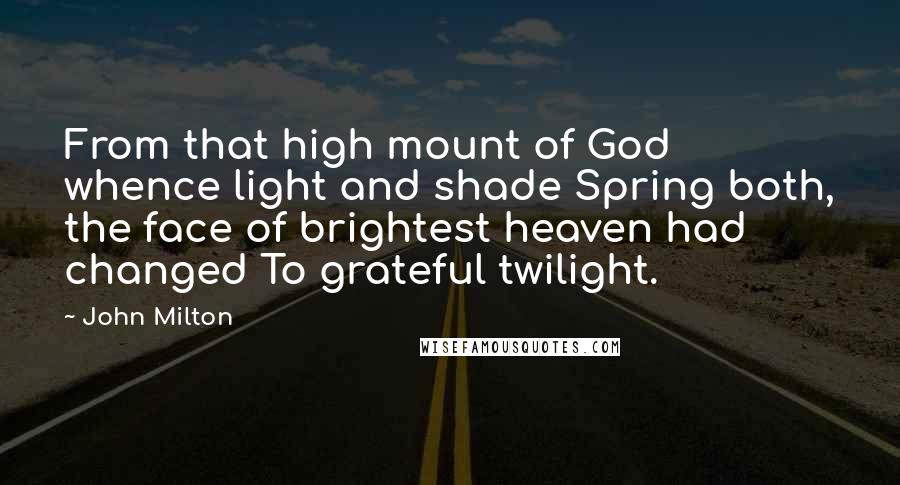 John Milton Quotes: From that high mount of God whence light and shade Spring both, the face of brightest heaven had changed To grateful twilight.