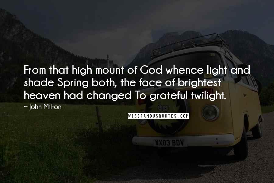 John Milton Quotes: From that high mount of God whence light and shade Spring both, the face of brightest heaven had changed To grateful twilight.