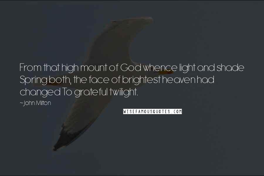 John Milton Quotes: From that high mount of God whence light and shade Spring both, the face of brightest heaven had changed To grateful twilight.