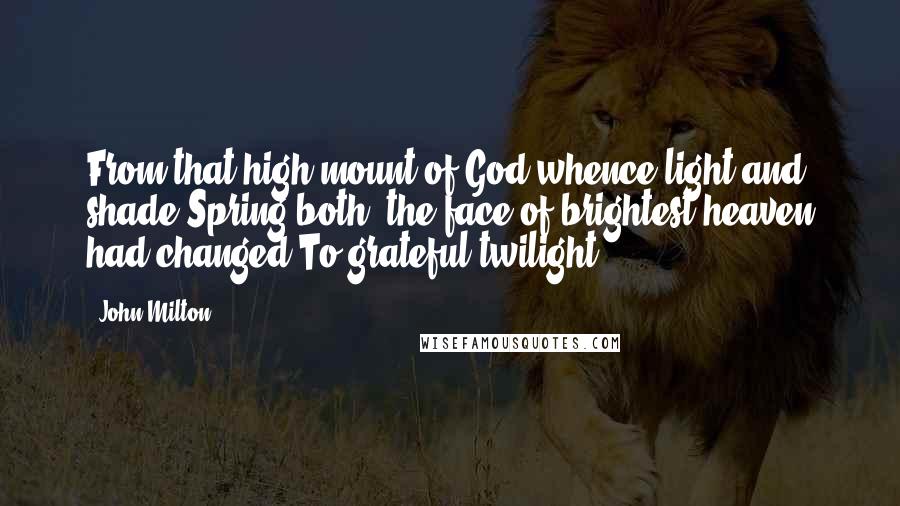 John Milton Quotes: From that high mount of God whence light and shade Spring both, the face of brightest heaven had changed To grateful twilight.