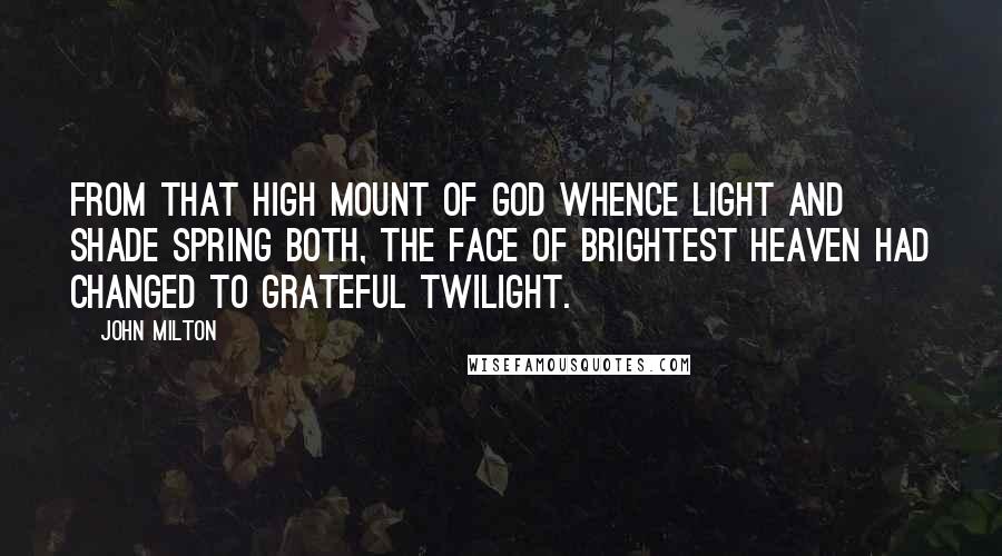 John Milton Quotes: From that high mount of God whence light and shade Spring both, the face of brightest heaven had changed To grateful twilight.