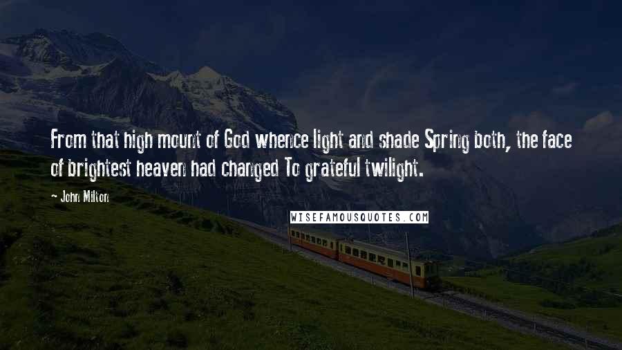 John Milton Quotes: From that high mount of God whence light and shade Spring both, the face of brightest heaven had changed To grateful twilight.