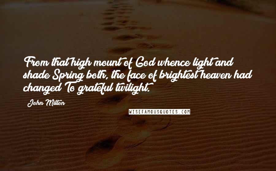 John Milton Quotes: From that high mount of God whence light and shade Spring both, the face of brightest heaven had changed To grateful twilight.