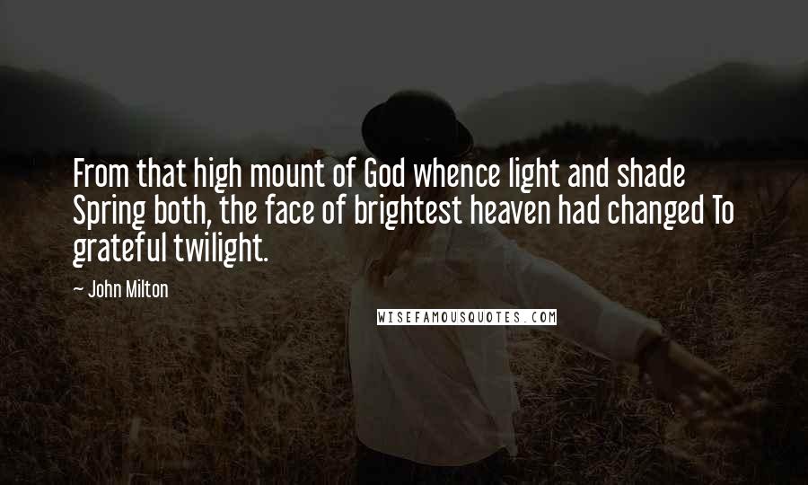 John Milton Quotes: From that high mount of God whence light and shade Spring both, the face of brightest heaven had changed To grateful twilight.