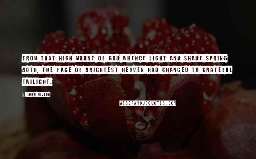 John Milton Quotes: From that high mount of God whence light and shade Spring both, the face of brightest heaven had changed To grateful twilight.