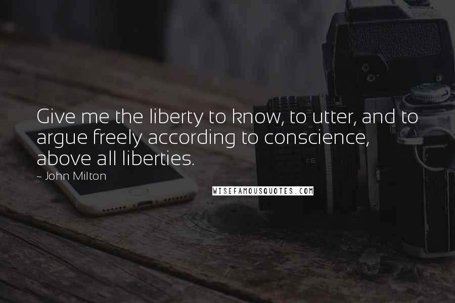 John Milton Quotes: Give me the liberty to know, to utter, and to argue freely according to conscience, above all liberties.