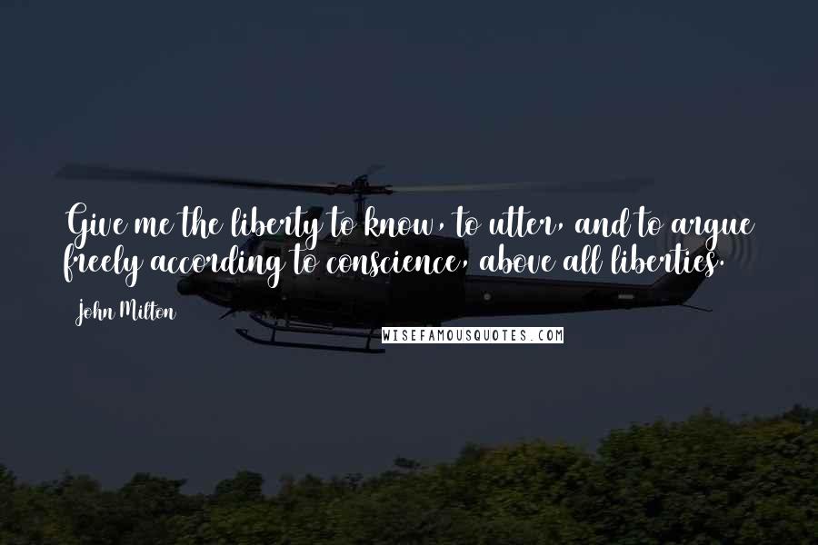 John Milton Quotes: Give me the liberty to know, to utter, and to argue freely according to conscience, above all liberties.