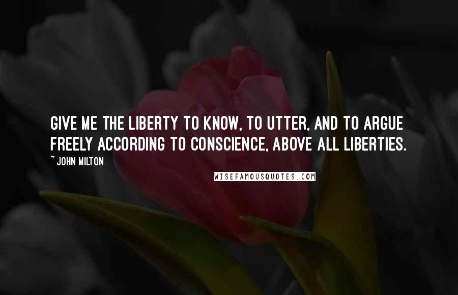 John Milton Quotes: Give me the liberty to know, to utter, and to argue freely according to conscience, above all liberties.