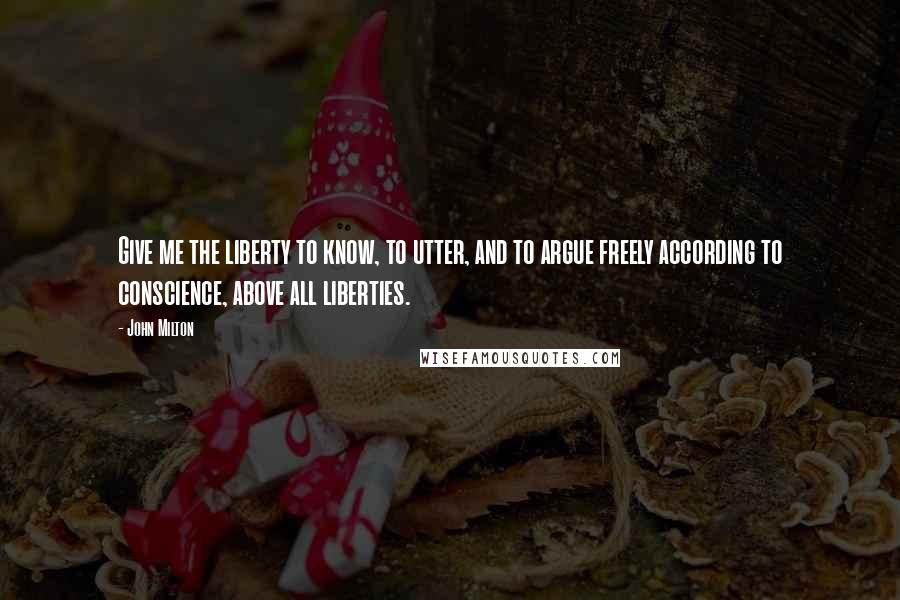 John Milton Quotes: Give me the liberty to know, to utter, and to argue freely according to conscience, above all liberties.
