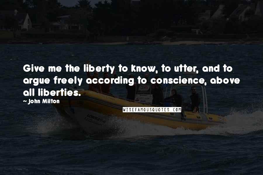 John Milton Quotes: Give me the liberty to know, to utter, and to argue freely according to conscience, above all liberties.