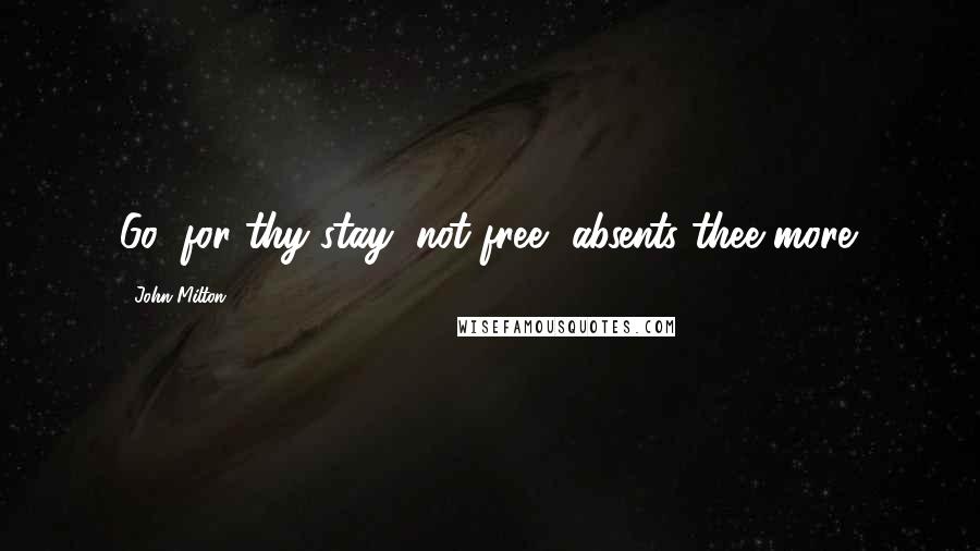 John Milton Quotes: Go; for thy stay, not free, absents thee more.