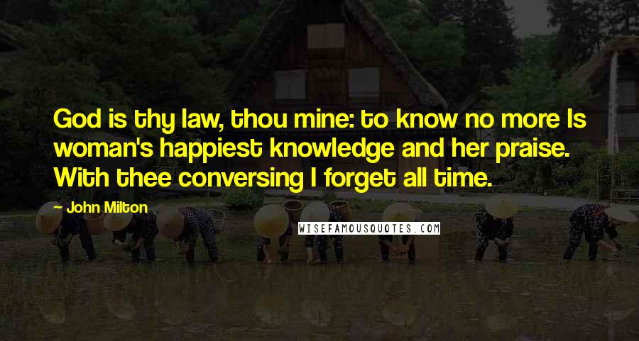 John Milton Quotes: God is thy law, thou mine: to know no more Is woman's happiest knowledge and her praise. With thee conversing I forget all time.