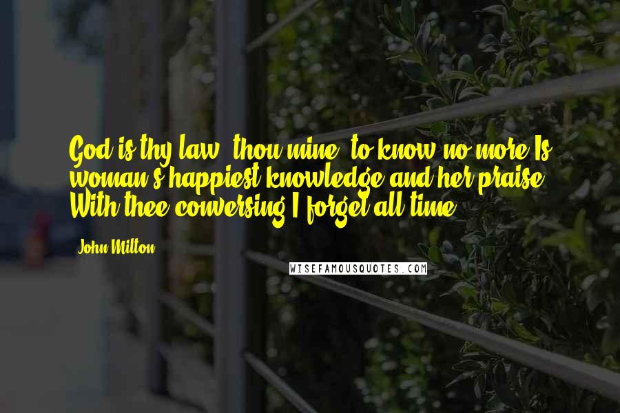 John Milton Quotes: God is thy law, thou mine: to know no more Is woman's happiest knowledge and her praise. With thee conversing I forget all time.