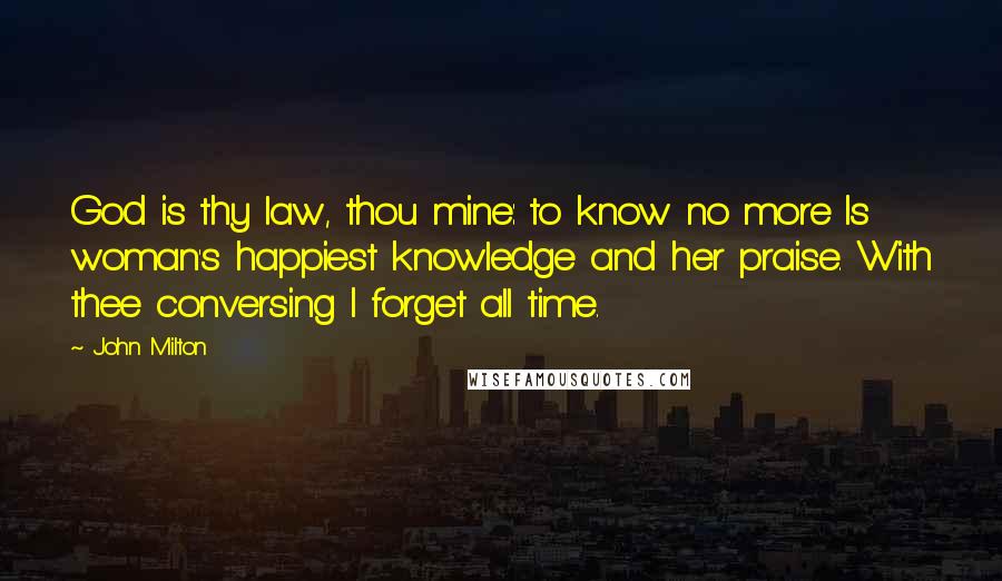 John Milton Quotes: God is thy law, thou mine: to know no more Is woman's happiest knowledge and her praise. With thee conversing I forget all time.