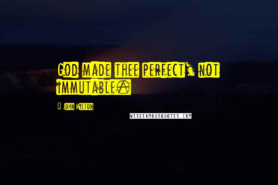 John Milton Quotes: God made thee perfect, not immutable.