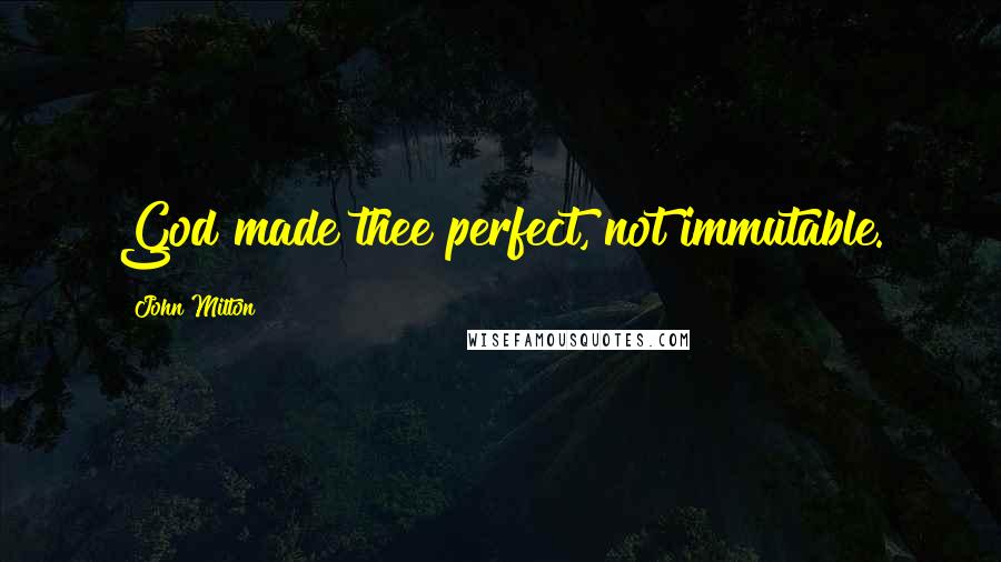 John Milton Quotes: God made thee perfect, not immutable.
