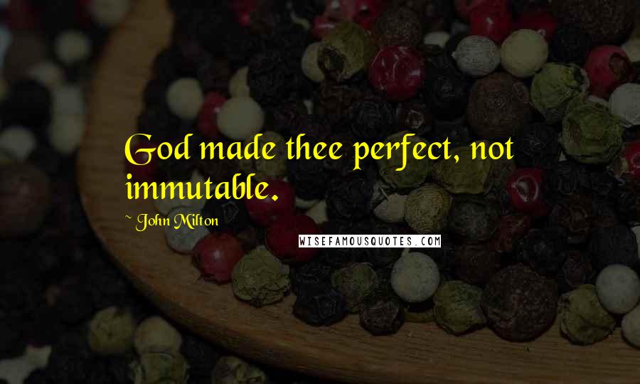 John Milton Quotes: God made thee perfect, not immutable.