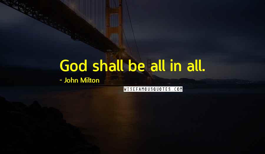 John Milton Quotes: God shall be all in all.