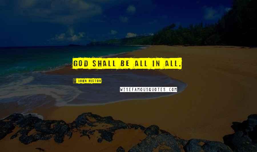 John Milton Quotes: God shall be all in all.