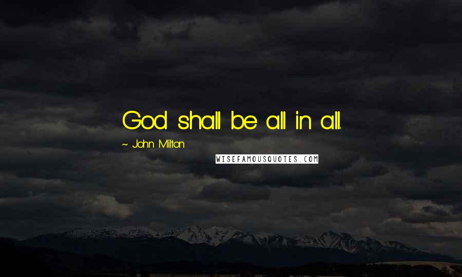 John Milton Quotes: God shall be all in all.