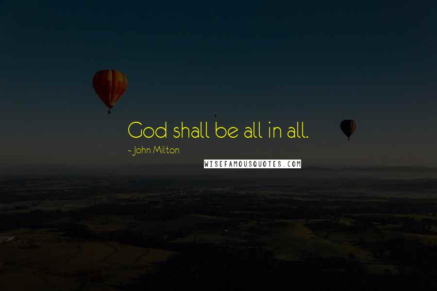 John Milton Quotes: God shall be all in all.