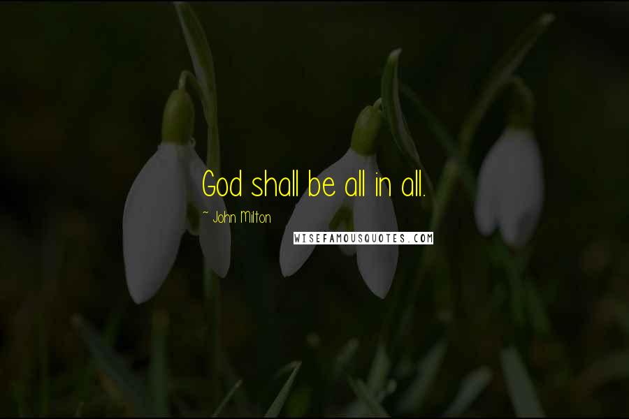 John Milton Quotes: God shall be all in all.