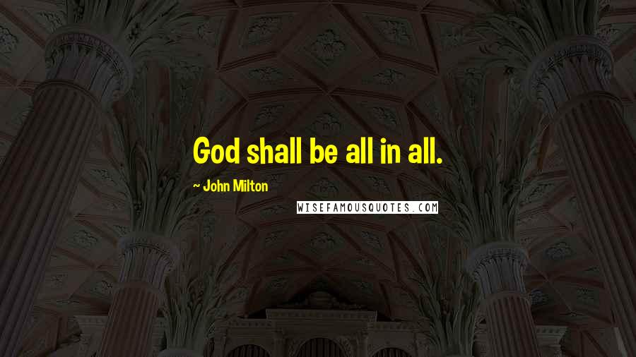 John Milton Quotes: God shall be all in all.