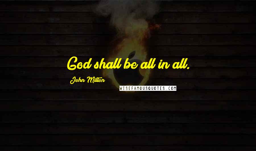 John Milton Quotes: God shall be all in all.