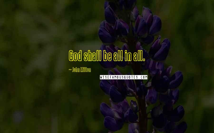 John Milton Quotes: God shall be all in all.