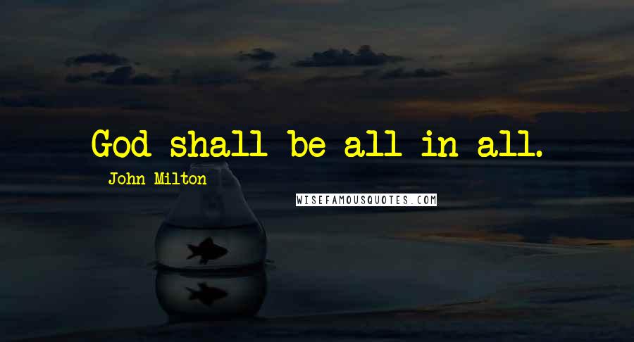 John Milton Quotes: God shall be all in all.