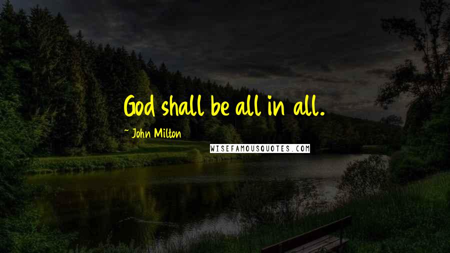 John Milton Quotes: God shall be all in all.