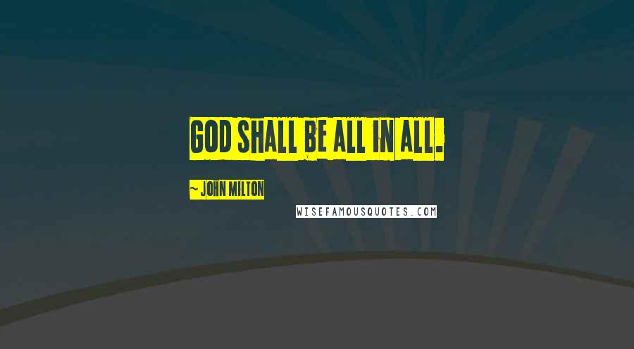 John Milton Quotes: God shall be all in all.