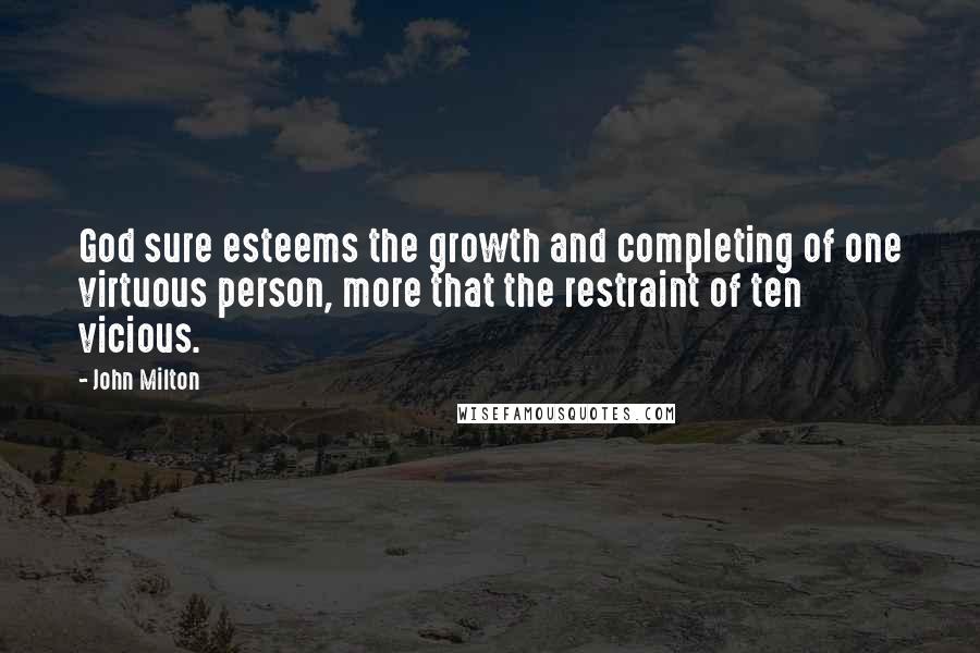 John Milton Quotes: God sure esteems the growth and completing of one virtuous person, more that the restraint of ten vicious.