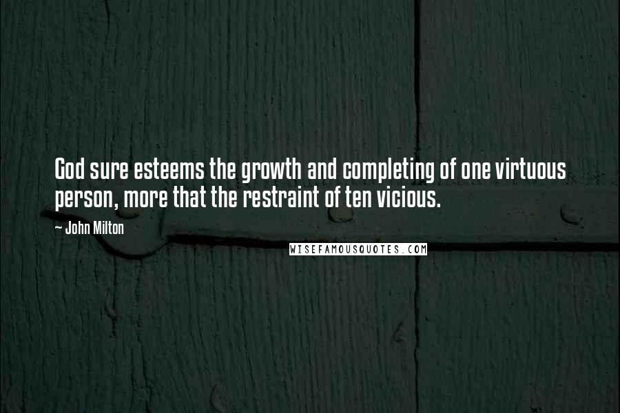 John Milton Quotes: God sure esteems the growth and completing of one virtuous person, more that the restraint of ten vicious.
