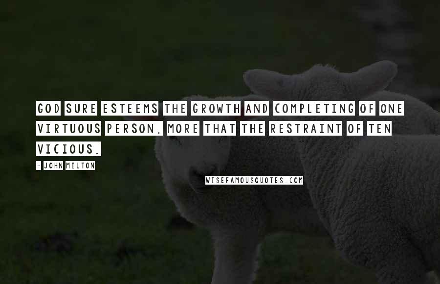 John Milton Quotes: God sure esteems the growth and completing of one virtuous person, more that the restraint of ten vicious.