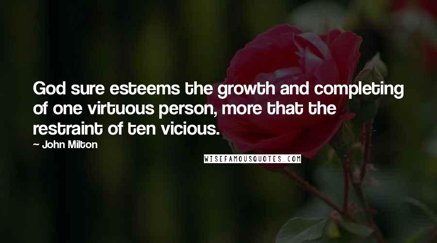 John Milton Quotes: God sure esteems the growth and completing of one virtuous person, more that the restraint of ten vicious.