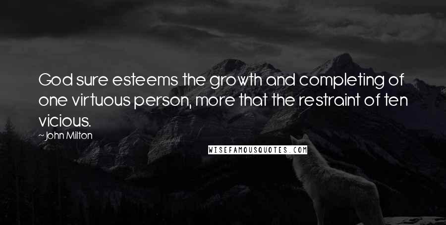 John Milton Quotes: God sure esteems the growth and completing of one virtuous person, more that the restraint of ten vicious.