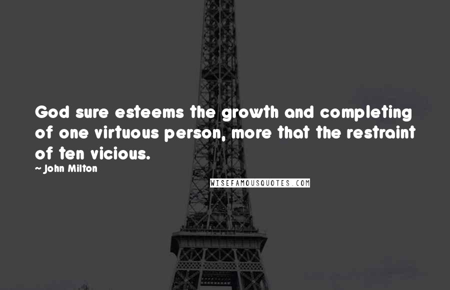 John Milton Quotes: God sure esteems the growth and completing of one virtuous person, more that the restraint of ten vicious.