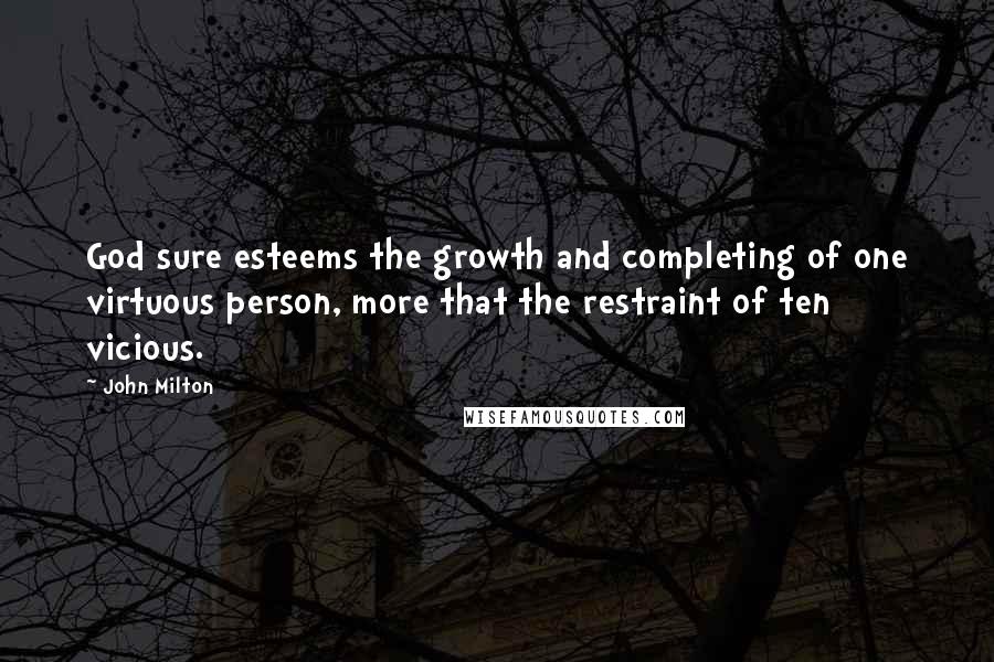 John Milton Quotes: God sure esteems the growth and completing of one virtuous person, more that the restraint of ten vicious.