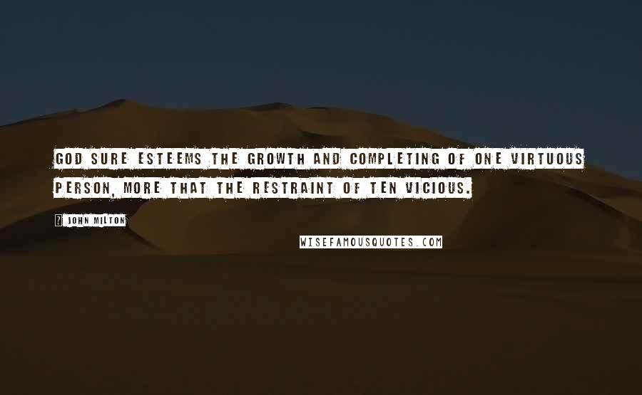 John Milton Quotes: God sure esteems the growth and completing of one virtuous person, more that the restraint of ten vicious.