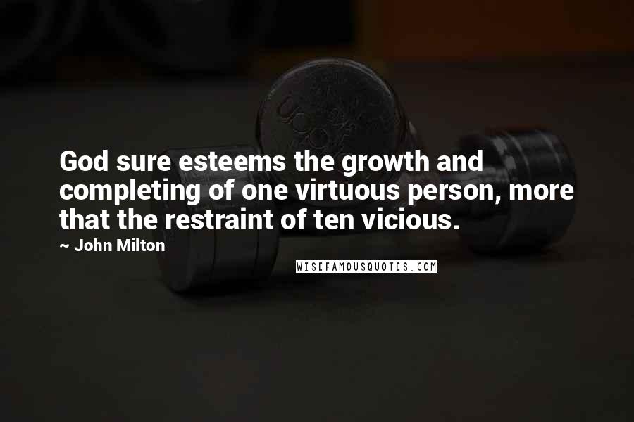 John Milton Quotes: God sure esteems the growth and completing of one virtuous person, more that the restraint of ten vicious.