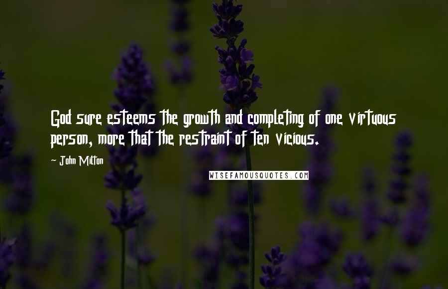 John Milton Quotes: God sure esteems the growth and completing of one virtuous person, more that the restraint of ten vicious.