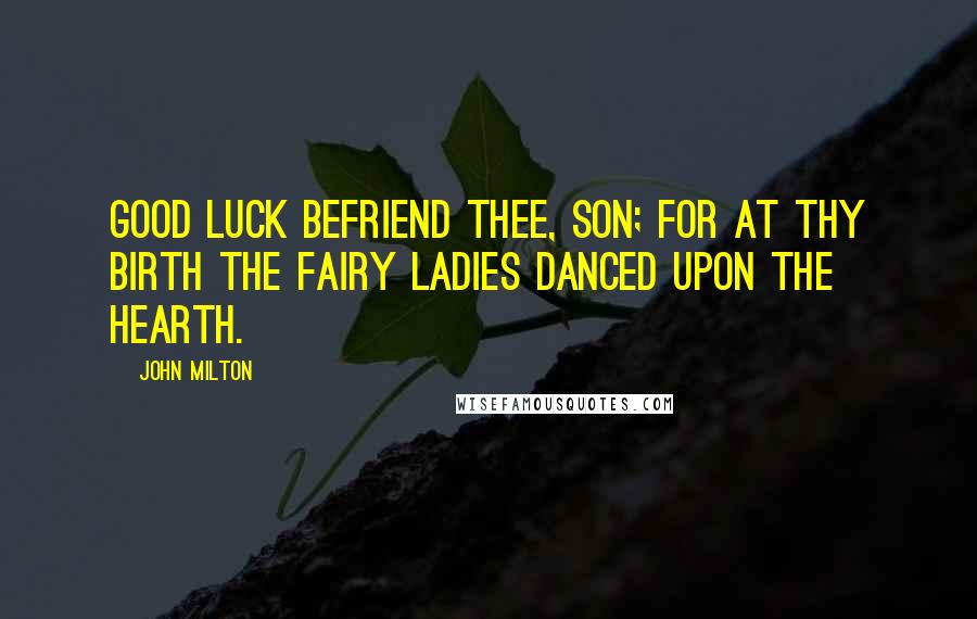 John Milton Quotes: Good luck befriend thee, Son; for at thy birth The fairy ladies danced upon the hearth.