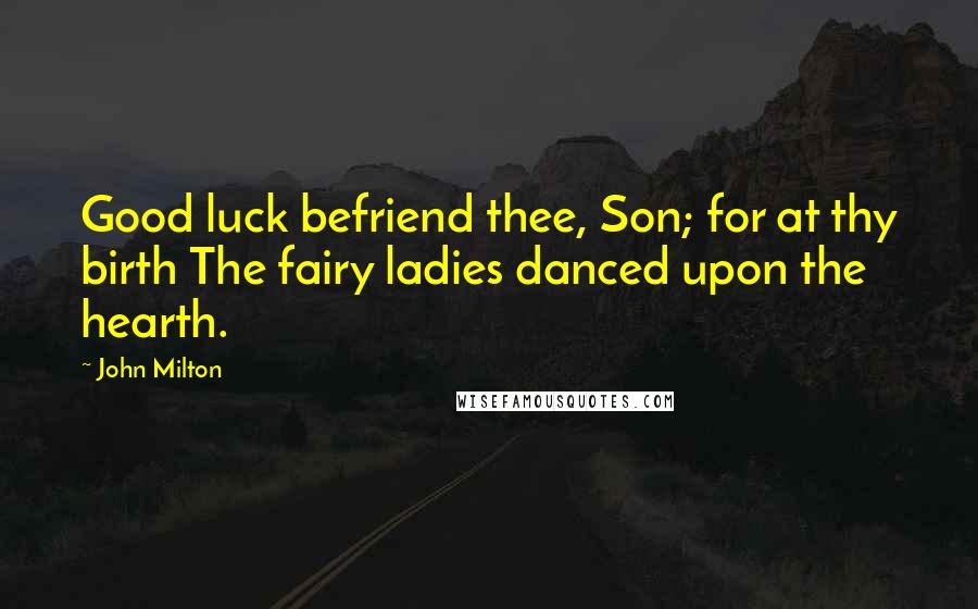 John Milton Quotes: Good luck befriend thee, Son; for at thy birth The fairy ladies danced upon the hearth.