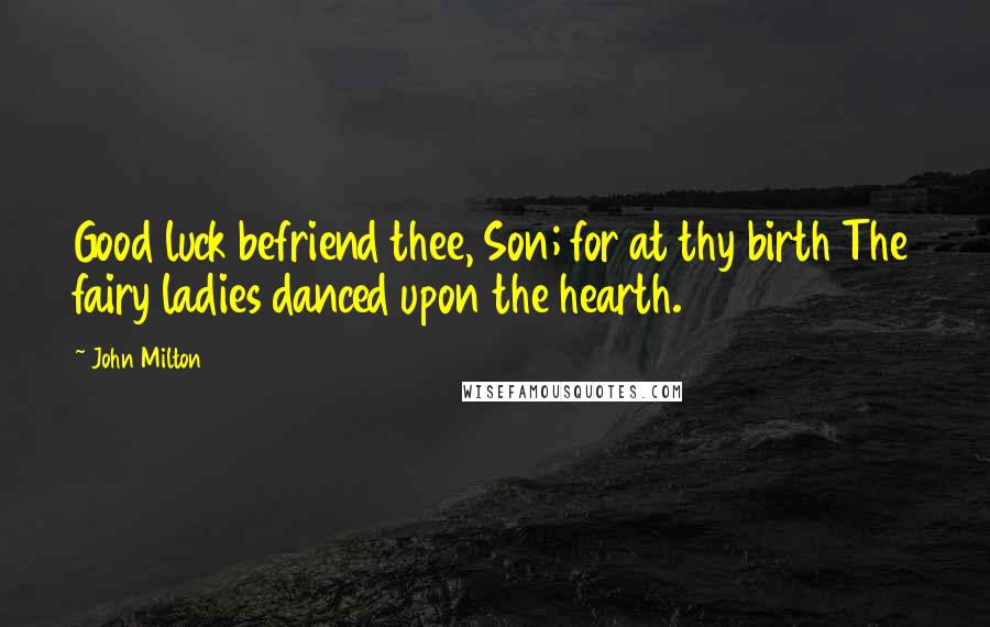 John Milton Quotes: Good luck befriend thee, Son; for at thy birth The fairy ladies danced upon the hearth.